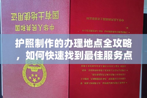 水城护照制作的办理地点全攻略，如何快速找到最佳服务点