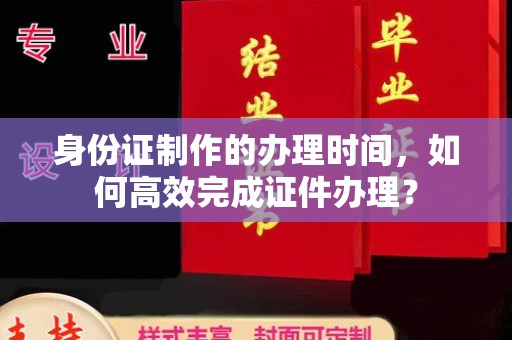 水城身份证制作的办理时间，如何高效完成证件办理？