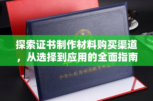 水城探索证书制作材料购买渠道，从选择到应用的全面指南