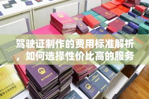 水城驾驶证制作的费用标准解析，如何选择性价比高的服务？