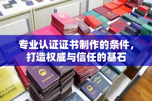 水城专业认证证书制作的条件，打造权威与信任的基石