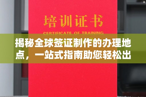 水城揭秘全球签证制作的办理地点，一站式指南助您轻松出行