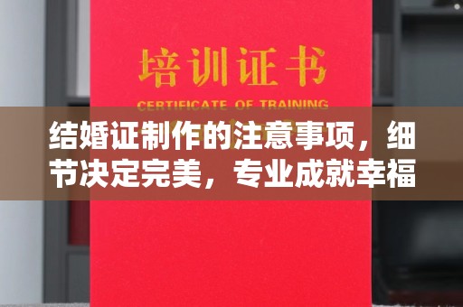 水城结婚证制作的注意事项，细节决定完美，专业成就幸福